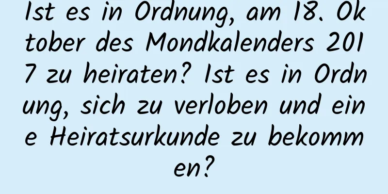 Ist es in Ordnung, am 18. Oktober des Mondkalenders 2017 zu heiraten? Ist es in Ordnung, sich zu verloben und eine Heiratsurkunde zu bekommen?