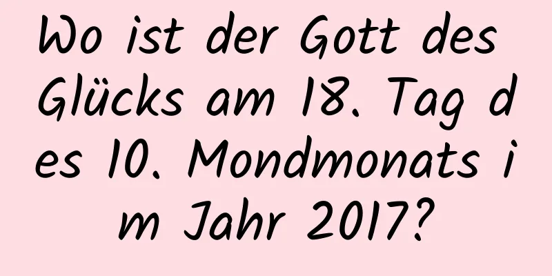 Wo ist der Gott des Glücks am 18. Tag des 10. Mondmonats im Jahr 2017?