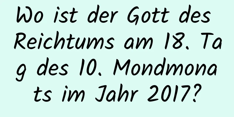 Wo ist der Gott des Reichtums am 18. Tag des 10. Mondmonats im Jahr 2017?