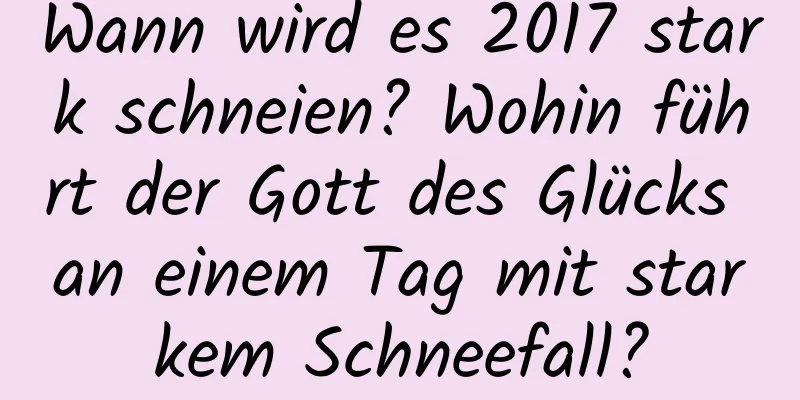 Wann wird es 2017 stark schneien? Wohin führt der Gott des Glücks an einem Tag mit starkem Schneefall?