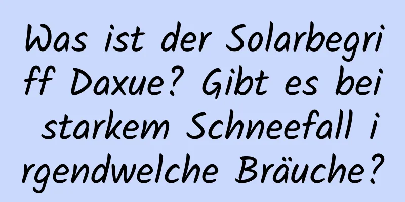 Was ist der Solarbegriff Daxue? Gibt es bei starkem Schneefall irgendwelche Bräuche?