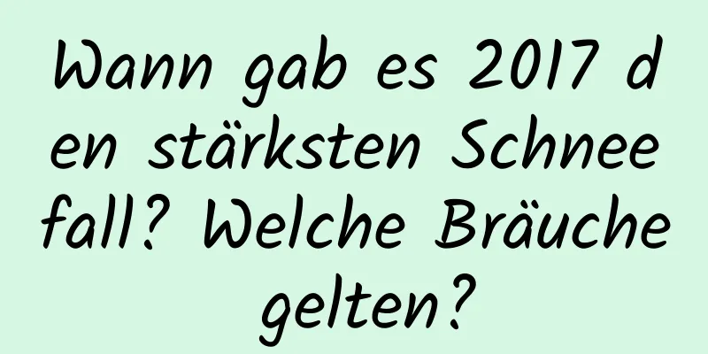 Wann gab es 2017 den stärksten Schneefall? Welche Bräuche gelten?