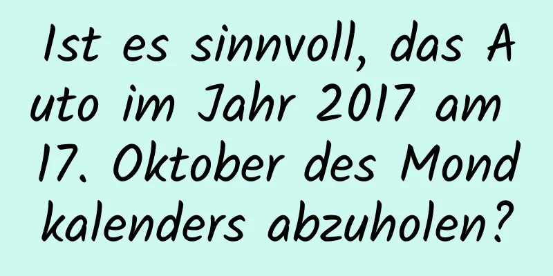 Ist es sinnvoll, das Auto im Jahr 2017 am 17. Oktober des Mondkalenders abzuholen?