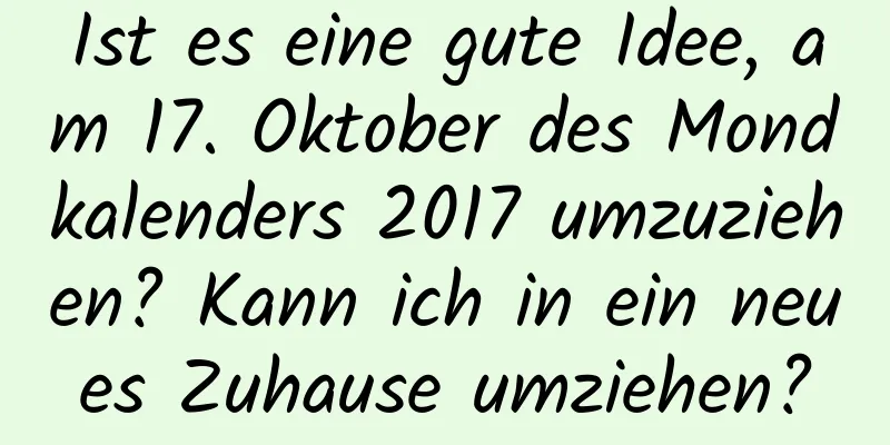 Ist es eine gute Idee, am 17. Oktober des Mondkalenders 2017 umzuziehen? Kann ich in ein neues Zuhause umziehen?