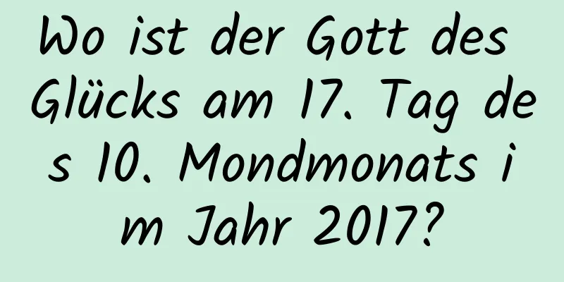 Wo ist der Gott des Glücks am 17. Tag des 10. Mondmonats im Jahr 2017?