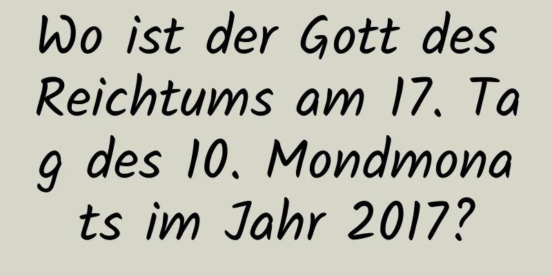 Wo ist der Gott des Reichtums am 17. Tag des 10. Mondmonats im Jahr 2017?