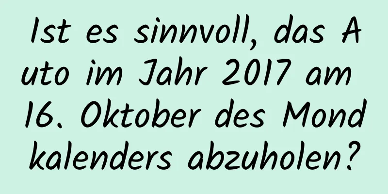 Ist es sinnvoll, das Auto im Jahr 2017 am 16. Oktober des Mondkalenders abzuholen?