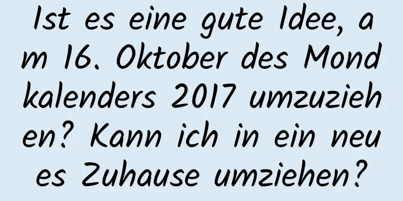 Ist es eine gute Idee, am 16. Oktober des Mondkalenders 2017 umzuziehen? Kann ich in ein neues Zuhause umziehen?