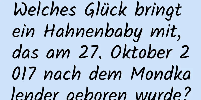 Welches Glück bringt ein Hahnenbaby mit, das am 27. Oktober 2017 nach dem Mondkalender geboren wurde?