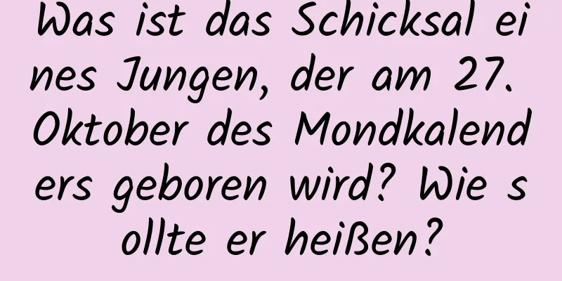 Was ist das Schicksal eines Jungen, der am 27. Oktober des Mondkalenders geboren wird? Wie sollte er heißen?