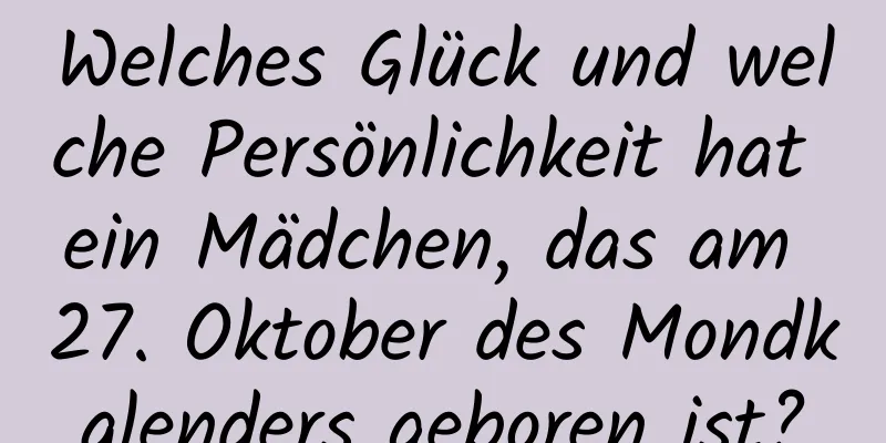 Welches Glück und welche Persönlichkeit hat ein Mädchen, das am 27. Oktober des Mondkalenders geboren ist?