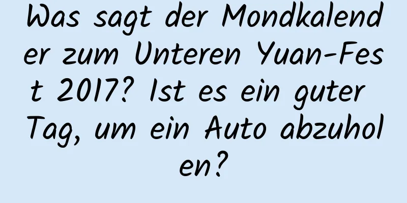 Was sagt der Mondkalender zum Unteren Yuan-Fest 2017? Ist es ein guter Tag, um ein Auto abzuholen?