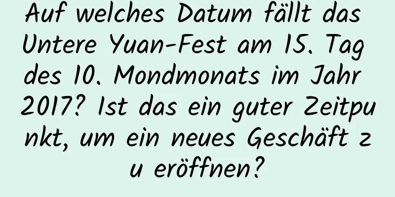 Auf welches Datum fällt das Untere Yuan-Fest am 15. Tag des 10. Mondmonats im Jahr 2017? Ist das ein guter Zeitpunkt, um ein neues Geschäft zu eröffnen?