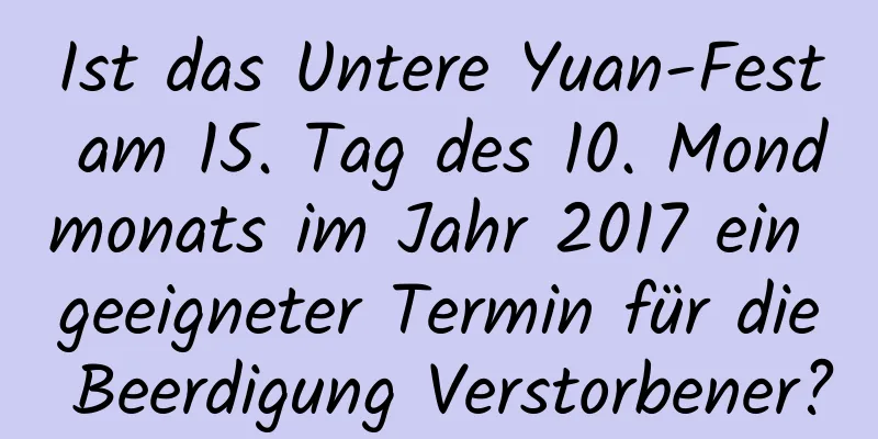 Ist das Untere Yuan-Fest am 15. Tag des 10. Mondmonats im Jahr 2017 ein geeigneter Termin für die Beerdigung Verstorbener?