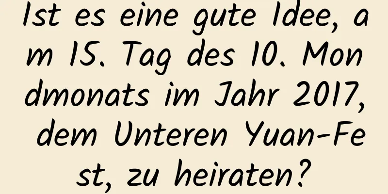 Ist es eine gute Idee, am 15. Tag des 10. Mondmonats im Jahr 2017, dem Unteren Yuan-Fest, zu heiraten?