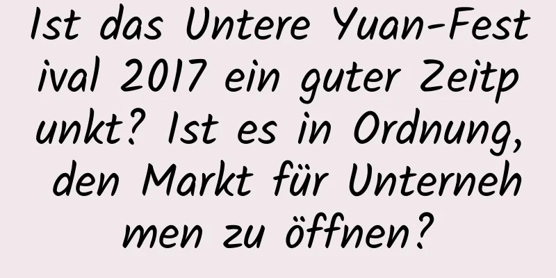 Ist das Untere Yuan-Festival 2017 ein guter Zeitpunkt? Ist es in Ordnung, den Markt für Unternehmen zu öffnen?