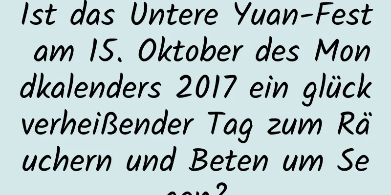 Ist das Untere Yuan-Fest am 15. Oktober des Mondkalenders 2017 ein glückverheißender Tag zum Räuchern und Beten um Segen?