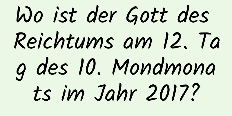 Wo ist der Gott des Reichtums am 12. Tag des 10. Mondmonats im Jahr 2017?