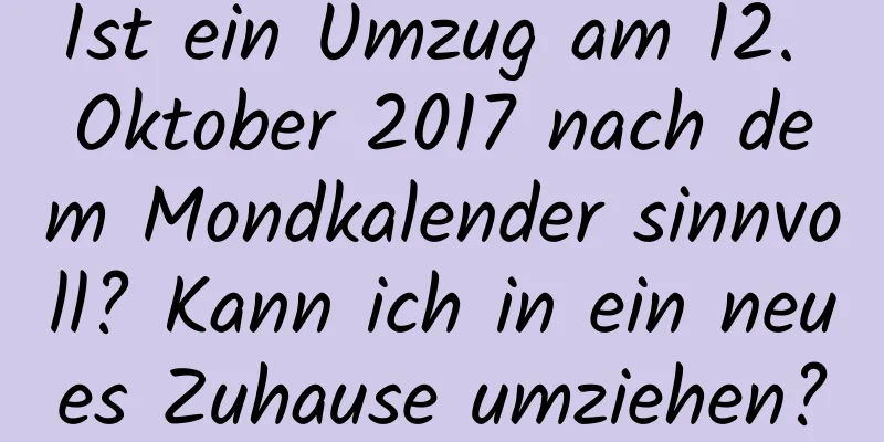 Ist ein Umzug am 12. Oktober 2017 nach dem Mondkalender sinnvoll? Kann ich in ein neues Zuhause umziehen?