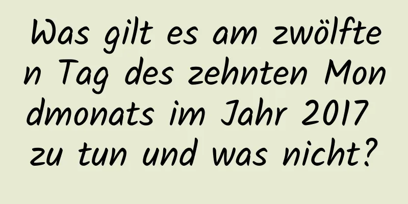 Was gilt es am zwölften Tag des zehnten Mondmonats im Jahr 2017 zu tun und was nicht?