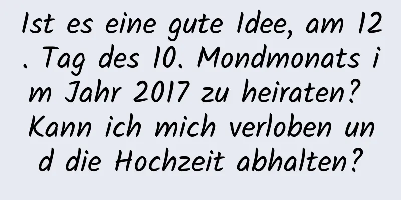 Ist es eine gute Idee, am 12. Tag des 10. Mondmonats im Jahr 2017 zu heiraten? Kann ich mich verloben und die Hochzeit abhalten?