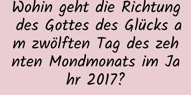 Wohin geht die Richtung des Gottes des Glücks am zwölften Tag des zehnten Mondmonats im Jahr 2017?