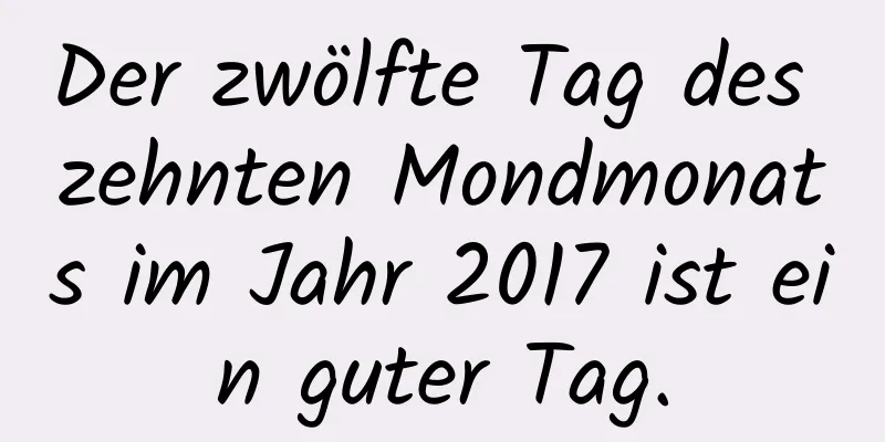 Der zwölfte Tag des zehnten Mondmonats im Jahr 2017 ist ein guter Tag.