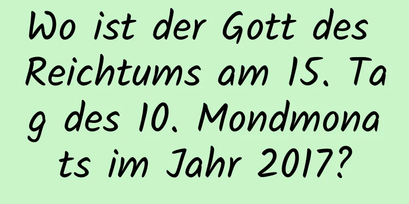 Wo ist der Gott des Reichtums am 15. Tag des 10. Mondmonats im Jahr 2017?