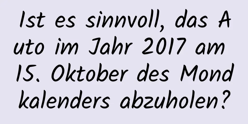 Ist es sinnvoll, das Auto im Jahr 2017 am 15. Oktober des Mondkalenders abzuholen?