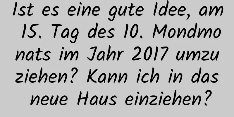 Ist es eine gute Idee, am 15. Tag des 10. Mondmonats im Jahr 2017 umzuziehen? Kann ich in das neue Haus einziehen?