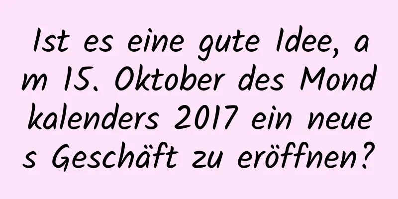 Ist es eine gute Idee, am 15. Oktober des Mondkalenders 2017 ein neues Geschäft zu eröffnen?