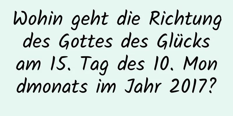 Wohin geht die Richtung des Gottes des Glücks am 15. Tag des 10. Mondmonats im Jahr 2017?