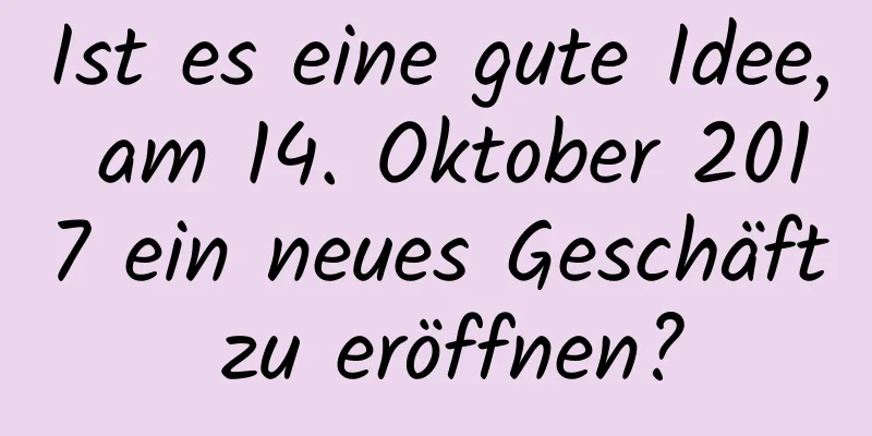 Ist es eine gute Idee, am 14. Oktober 2017 ein neues Geschäft zu eröffnen?