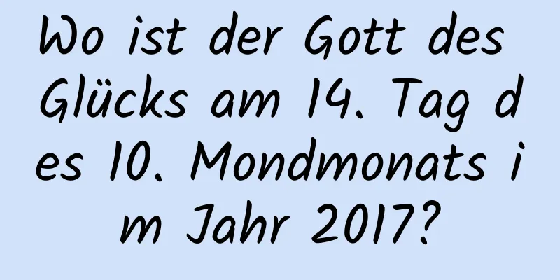 Wo ist der Gott des Glücks am 14. Tag des 10. Mondmonats im Jahr 2017?