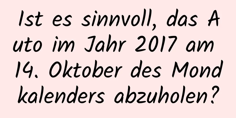 Ist es sinnvoll, das Auto im Jahr 2017 am 14. Oktober des Mondkalenders abzuholen?