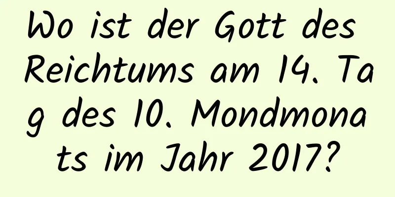 Wo ist der Gott des Reichtums am 14. Tag des 10. Mondmonats im Jahr 2017?