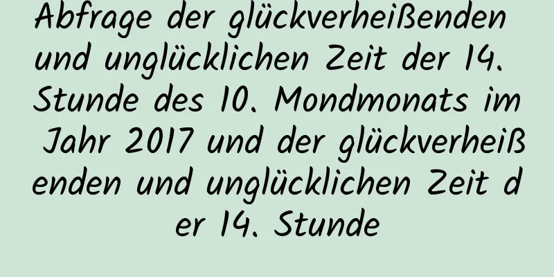 Abfrage der glückverheißenden und unglücklichen Zeit der 14. Stunde des 10. Mondmonats im Jahr 2017 und der glückverheißenden und unglücklichen Zeit der 14. Stunde