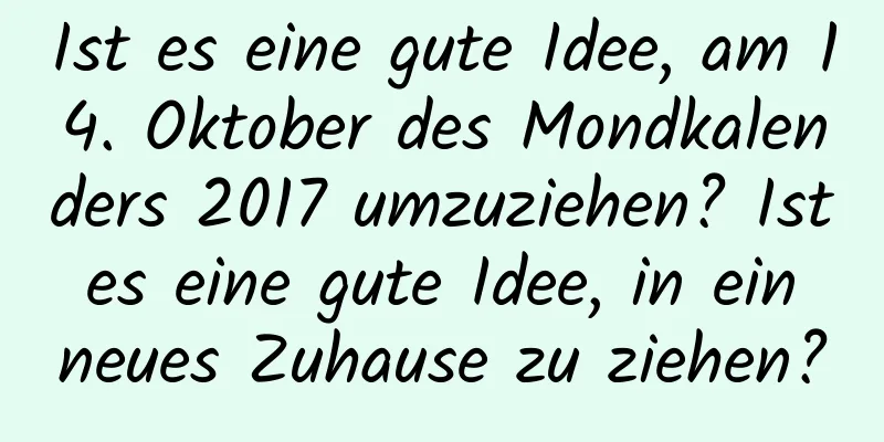 Ist es eine gute Idee, am 14. Oktober des Mondkalenders 2017 umzuziehen? Ist es eine gute Idee, in ein neues Zuhause zu ziehen?