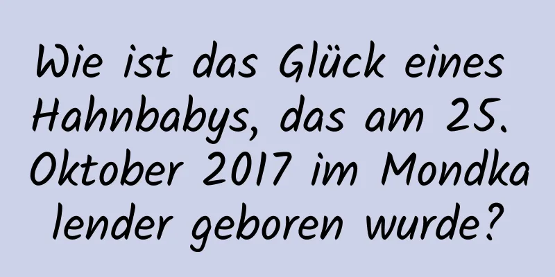 Wie ist das Glück eines Hahnbabys, das am 25. Oktober 2017 im Mondkalender geboren wurde?