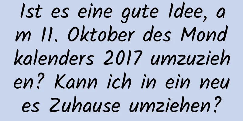 Ist es eine gute Idee, am 11. Oktober des Mondkalenders 2017 umzuziehen? Kann ich in ein neues Zuhause umziehen?