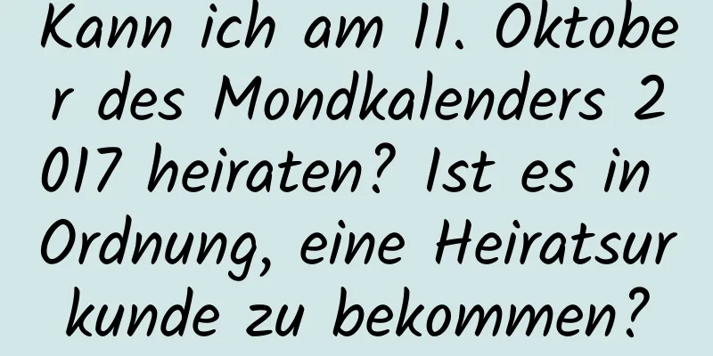 Kann ich am 11. Oktober des Mondkalenders 2017 heiraten? Ist es in Ordnung, eine Heiratsurkunde zu bekommen?