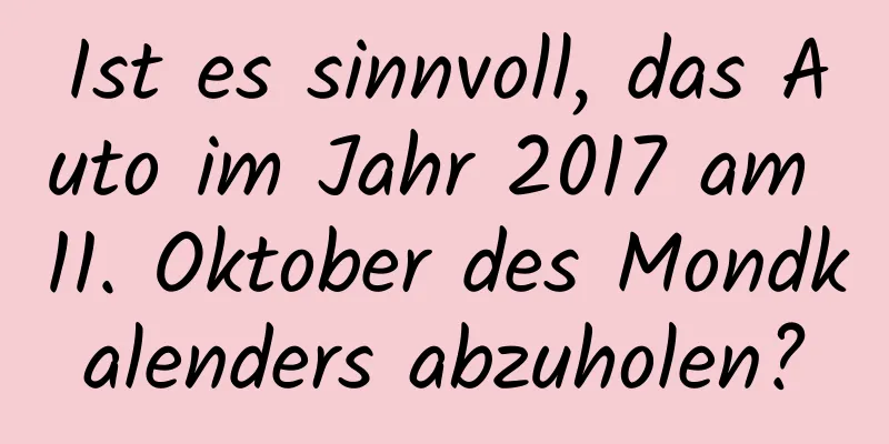 Ist es sinnvoll, das Auto im Jahr 2017 am 11. Oktober des Mondkalenders abzuholen?