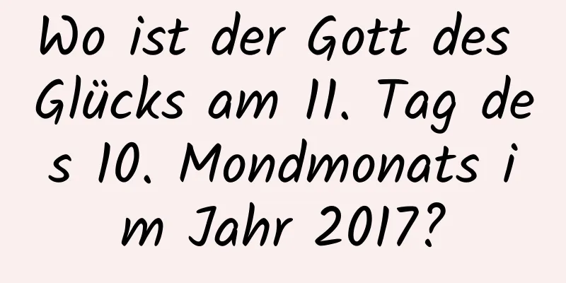 Wo ist der Gott des Glücks am 11. Tag des 10. Mondmonats im Jahr 2017?