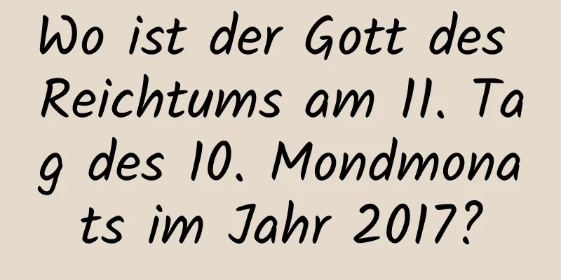 Wo ist der Gott des Reichtums am 11. Tag des 10. Mondmonats im Jahr 2017?