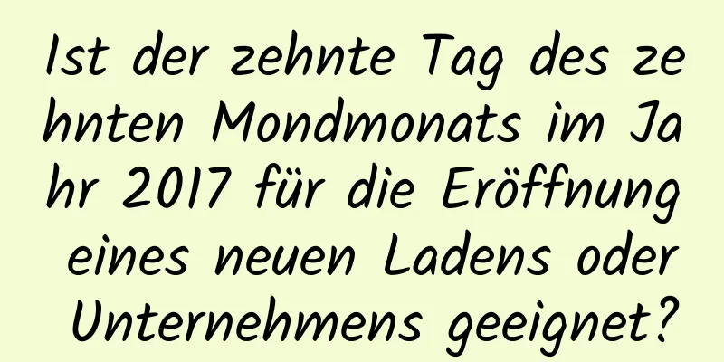 Ist der zehnte Tag des zehnten Mondmonats im Jahr 2017 für die Eröffnung eines neuen Ladens oder Unternehmens geeignet?