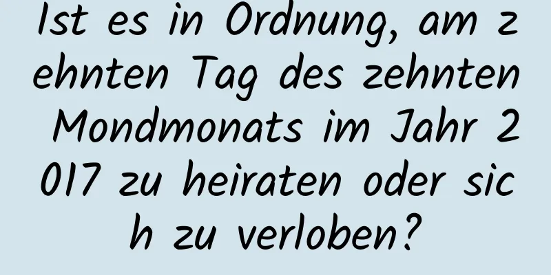 Ist es in Ordnung, am zehnten Tag des zehnten Mondmonats im Jahr 2017 zu heiraten oder sich zu verloben?