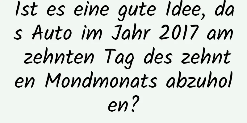 Ist es eine gute Idee, das Auto im Jahr 2017 am zehnten Tag des zehnten Mondmonats abzuholen?