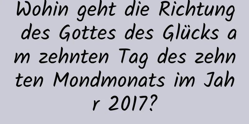 Wohin geht die Richtung des Gottes des Glücks am zehnten Tag des zehnten Mondmonats im Jahr 2017?