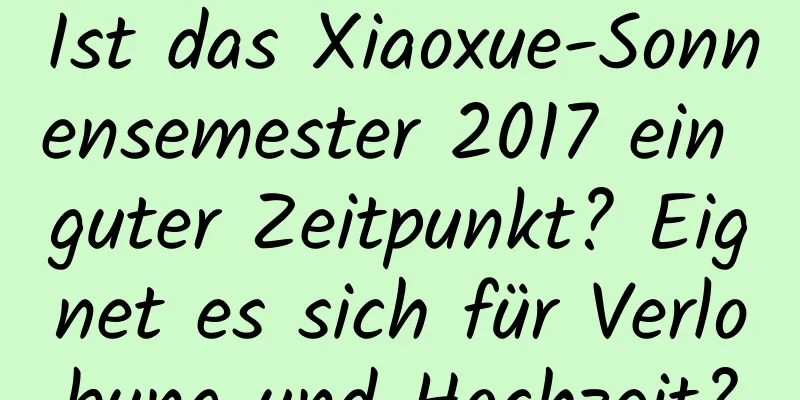 Ist das Xiaoxue-Sonnensemester 2017 ein guter Zeitpunkt? Eignet es sich für Verlobung und Hochzeit?