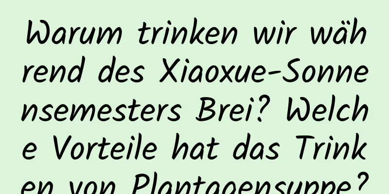 Warum trinken wir während des Xiaoxue-Sonnensemesters Brei? Welche Vorteile hat das Trinken von Plantagensuppe?